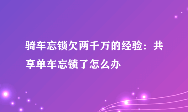 骑车忘锁欠两千万的经验：共享单车忘锁了怎么办