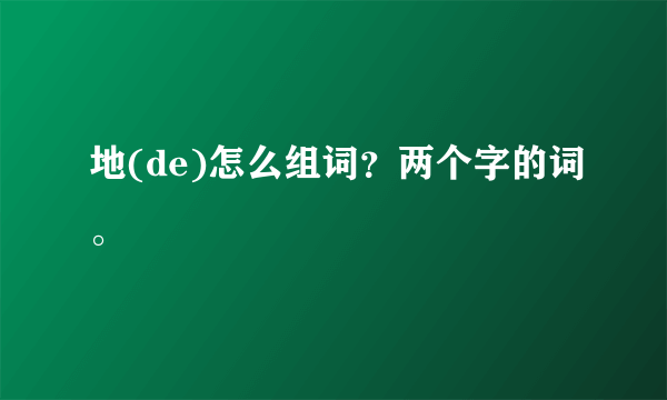 地(de)怎么组词？两个字的词。