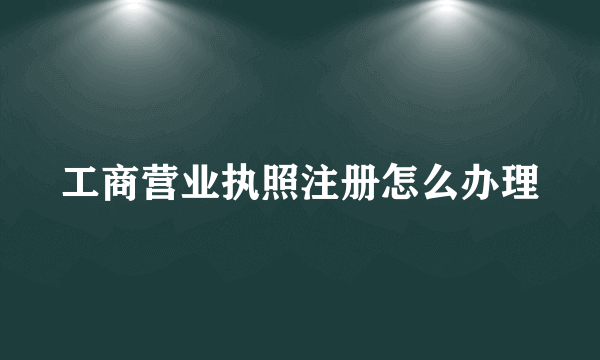 工商营业执照注册怎么办理