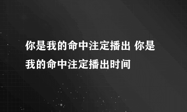 你是我的命中注定播出 你是我的命中注定播出时间