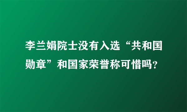 李兰娟院士没有入选“共和国勋章”和国家荣誉称可惜吗？