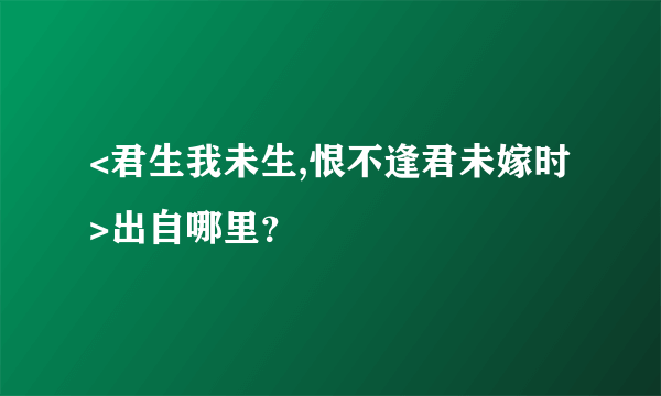 <君生我未生,恨不逢君未嫁时>出自哪里？