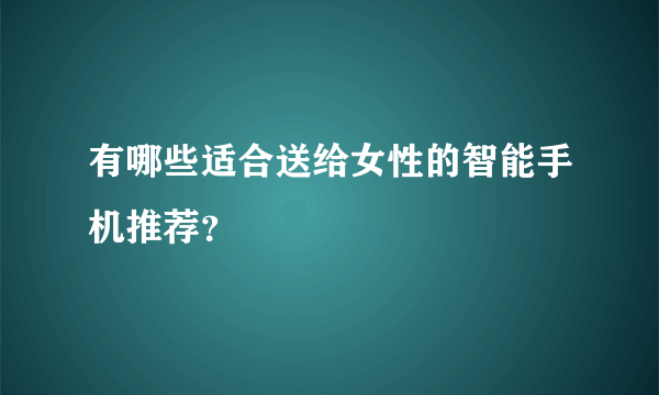 有哪些适合送给女性的智能手机推荐？