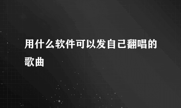 用什么软件可以发自己翻唱的歌曲