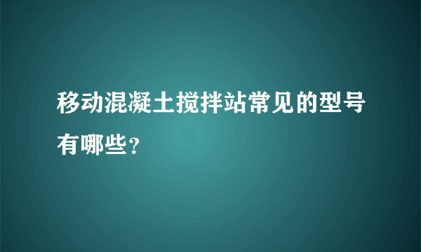 移动混凝土搅拌站常见的型号有哪些？