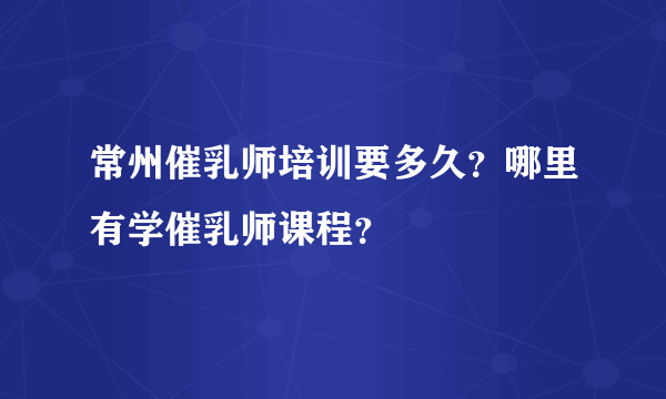 常州催乳师培训要多久？哪里有学催乳师课程？