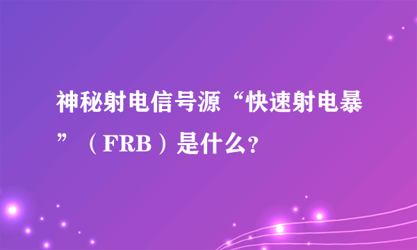 神秘射电信号源“快速射电暴”（FRB）是什么？