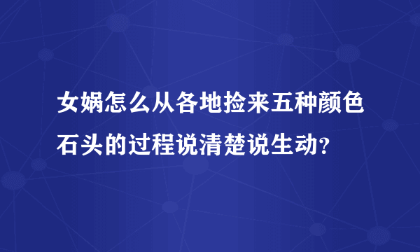 女娲怎么从各地捡来五种颜色石头的过程说清楚说生动？