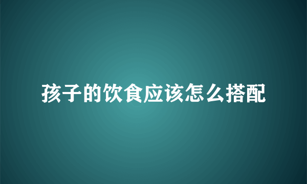 孩子的饮食应该怎么搭配