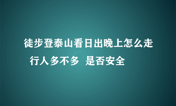 徒步登泰山看日出晚上怎么走  行人多不多  是否安全