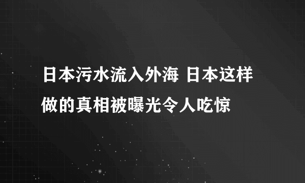 日本污水流入外海 日本这样做的真相被曝光令人吃惊