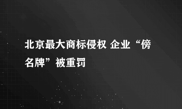 北京最大商标侵权 企业“傍名牌”被重罚