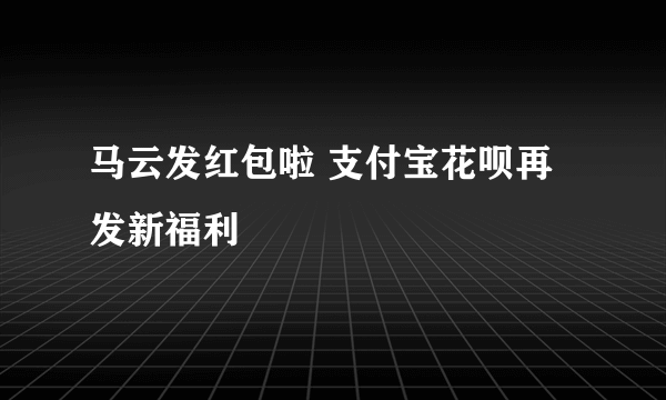 马云发红包啦 支付宝花呗再发新福利