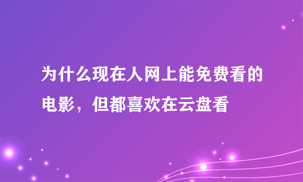 为什么现在人网上能免费看的电影，但都喜欢在云盘看