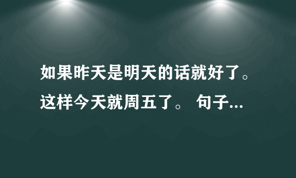 如果昨天是明天的话就好了。这样今天就周五了。 句子中的今天是周几。