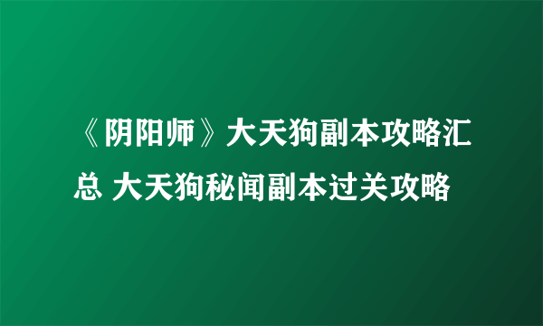 《阴阳师》大天狗副本攻略汇总 大天狗秘闻副本过关攻略