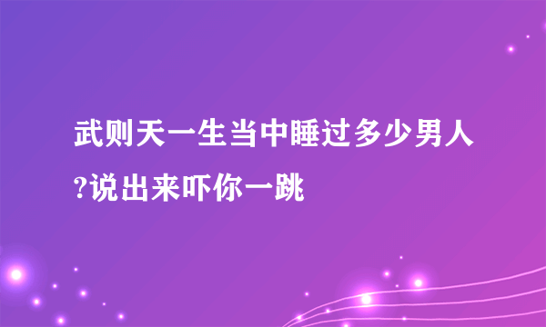 武则天一生当中睡过多少男人?说出来吓你一跳