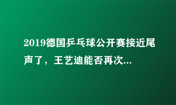 2019德国乒乓球公开赛接近尾声了，王艺迪能否再次成为伊藤的克星？