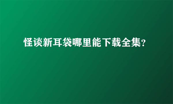 怪谈新耳袋哪里能下载全集？