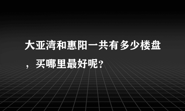 大亚湾和惠阳一共有多少楼盘，买哪里最好呢？