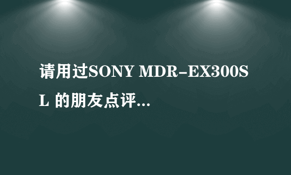 请用过SONY MDR-EX300SL 的朋友点评一下这款耳机的优缺点