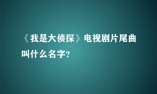 《我是大侦探》电视剧片尾曲叫什么名字？