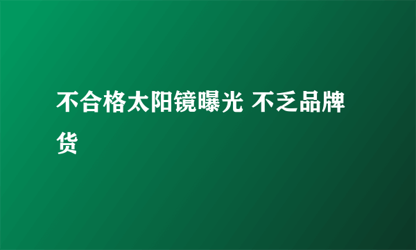 不合格太阳镜曝光 不乏品牌货