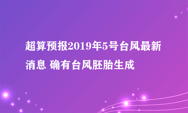 超算预报2019年5号台风最新消息 确有台风胚胎生成