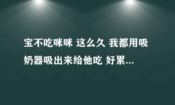 宝不吃咪咪 这么久 我都用吸奶器吸出来给他吃 好累 这两天奶量还有所减少 我快坚持不下去了 可宝是早产 我多想让他吃母乳啊宝啊 吃妈妈的咪咪吧