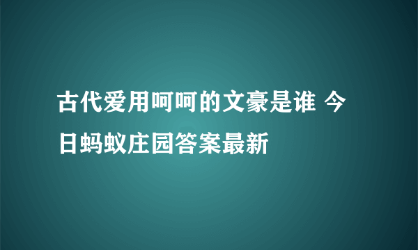 古代爱用呵呵的文豪是谁 今日蚂蚁庄园答案最新