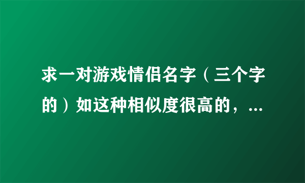 求一对游戏情侣名字（三个字的）如这种相似度很高的，女:萧雨蝶