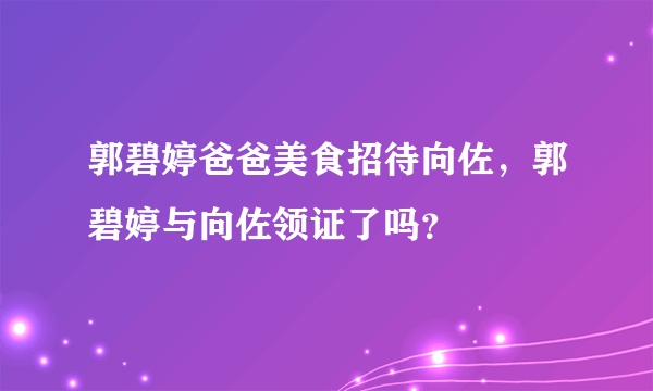 郭碧婷爸爸美食招待向佐，郭碧婷与向佐领证了吗？