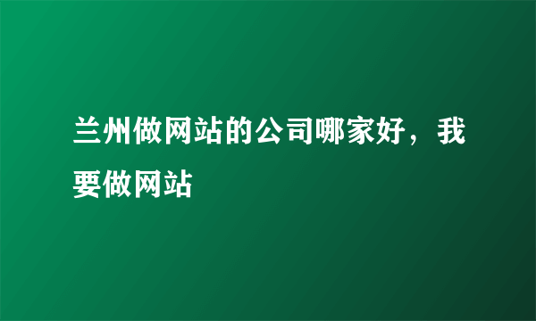 兰州做网站的公司哪家好，我要做网站