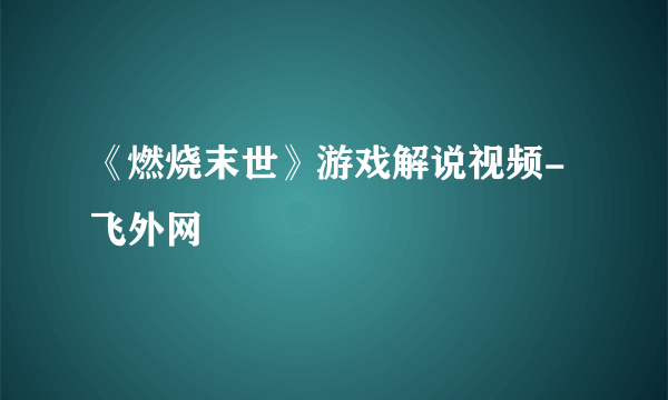 《燃烧末世》游戏解说视频-飞外网