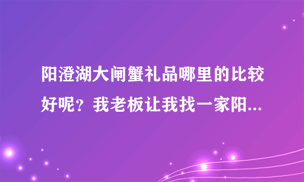 阳澄湖大闸蟹礼品哪里的比较好呢？我老板让我找一家阳澄湖大闸蟹礼品提供商，给我们公司客户的回馈礼品。