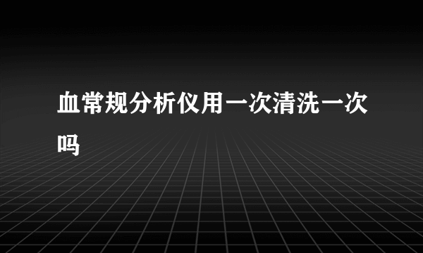 血常规分析仪用一次清洗一次吗