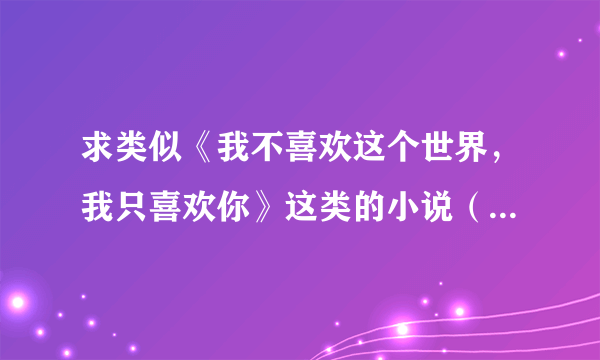 求类似《我不喜欢这个世界，我只喜欢你》这类的小说（男主对女主超好）？