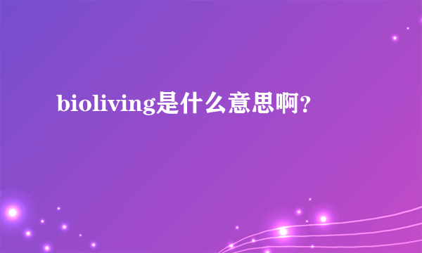 bioliving是什么意思啊？