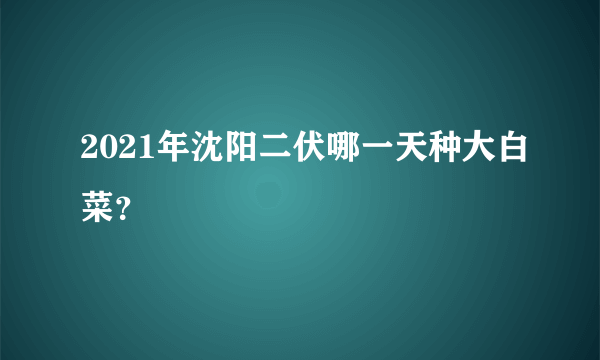 2021年沈阳二伏哪一天种大白菜？