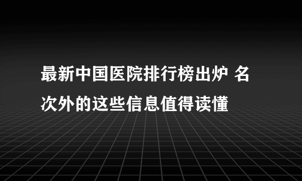 最新中国医院排行榜出炉 名次外的这些信息值得读懂