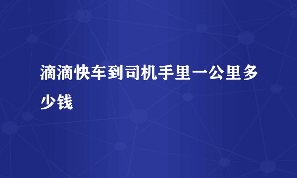 滴滴快车到司机手里一公里多少钱