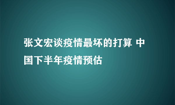 张文宏谈疫情最坏的打算 中国下半年疫情预估