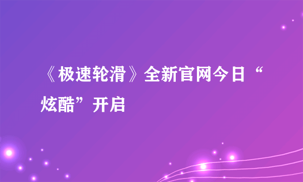 《极速轮滑》全新官网今日“炫酷”开启