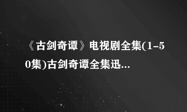 《古剑奇谭》电视剧全集(1-50集)古剑奇谭全集迅雷高清下载哪里有