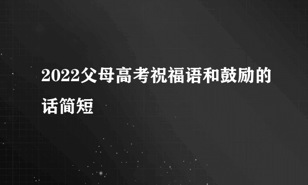 2022父母高考祝福语和鼓励的话简短