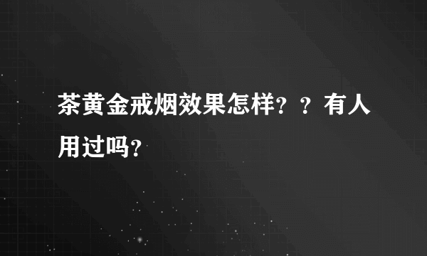 茶黄金戒烟效果怎样？？有人用过吗？