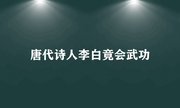 唐代诗人李白竟会武功