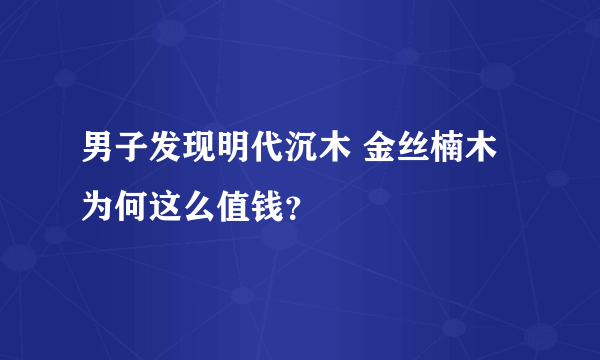 男子发现明代沉木 金丝楠木为何这么值钱？