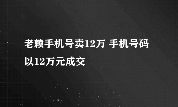 老赖手机号卖12万 手机号码以12万元成交