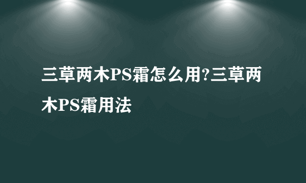 三草两木PS霜怎么用?三草两木PS霜用法